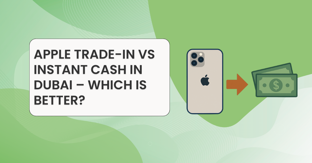 Apple Trade-In vs Instant Cash in Dubai – Which Is Better?